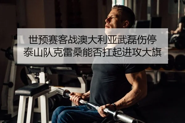 世预赛客战澳大利亚武磊伤停 泰山队克雷桑能否扛起进攻大旗